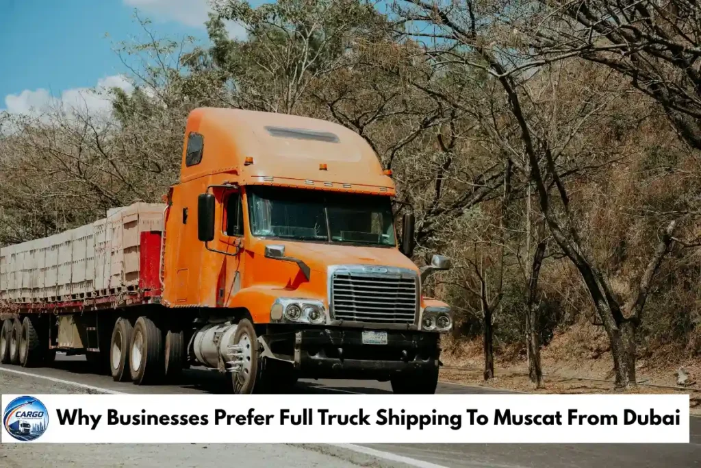 Why Businesses Prefer Full Truck Shipping To Muscat From Dubai